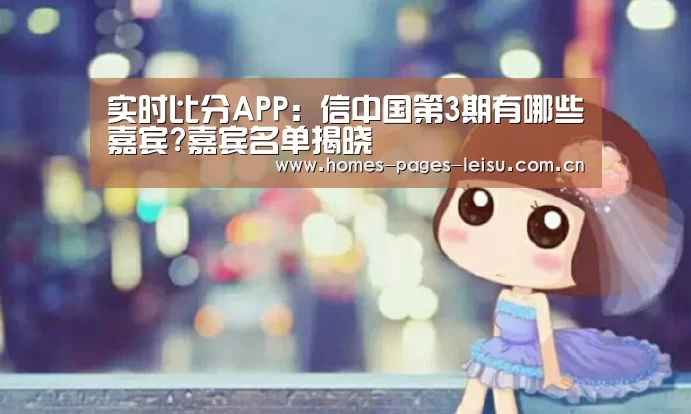 实时比分APP:信中国第3期有哪些嘉宾?嘉宾名单揭晓(图3) 雷速客户端